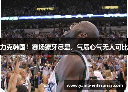 力克韩国！赛场獠牙尽显，气质心气无人可比